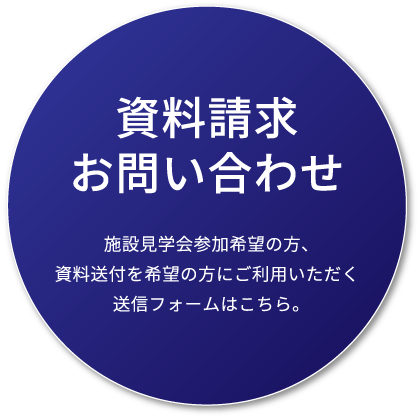 資料請求・お問い合わせ 施設見学会参加希望の方、資料送付を希望の方にご利用いただく送信フォームはこちら。